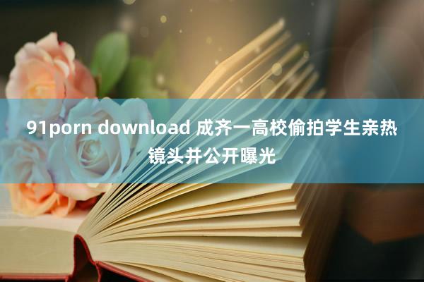 91porn download 成齐一高校偷拍学生亲热镜头并公开曝光