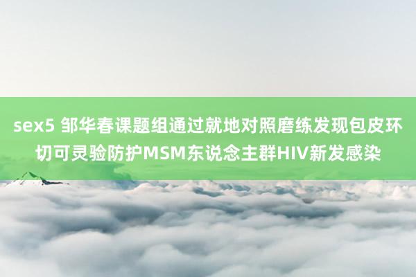 sex5 邹华春课题组通过就地对照磨练发现包皮环切可灵验防护MSM东说念主群HIV新发感染