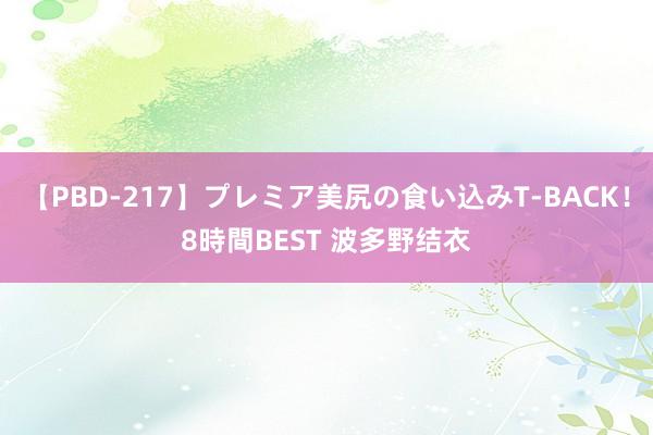 【PBD-217】プレミア美尻の食い込みT-BACK！8時間BEST 波多野结衣