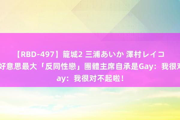 【RBD-497】籠城2 三浦あいか 澤村レイコ ASUKA 好意思最大「反同性戀」團體主席自承是Gay：我很对不起啦！