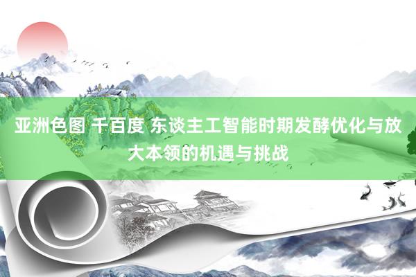 亚洲色图 千百度 东谈主工智能时期发酵优化与放大本领的机遇与挑战