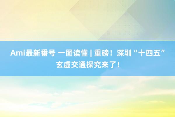 Ami最新番号 一图读懂 | 重磅！深圳“十四五”玄虚交通探究来了！