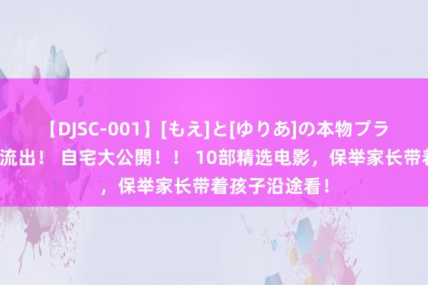 【DJSC-001】[もえ]と[ゆりあ]の本物プライベート映像流出！ 自宅大公開！！ 10部精选电影，保举家长带着孩子沿途看！