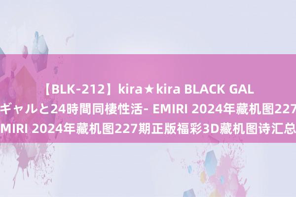 【BLK-212】kira★kira BLACK GAL レンタル痴女GAL-日焼け黒ギャルと24時間同棲性活- EMIRI 2024年藏机图227期正版福彩3D藏机图诗汇总