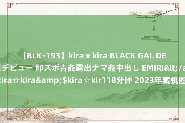 【BLK-193】kira★kira BLACK GAL DEBUT 日焼け黒ギャル専属デビュー 即ズボ青姦露出ナマ姦中出し EMIRI</a>2014-11-19kira☆kira&$kira☆kir118分钟 2023年藏机图116期正版福彩3D藏机图诗汇总