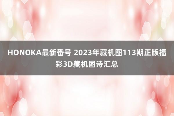 HONOKA最新番号 2023年藏机图113期正版福彩3D藏机图诗汇总