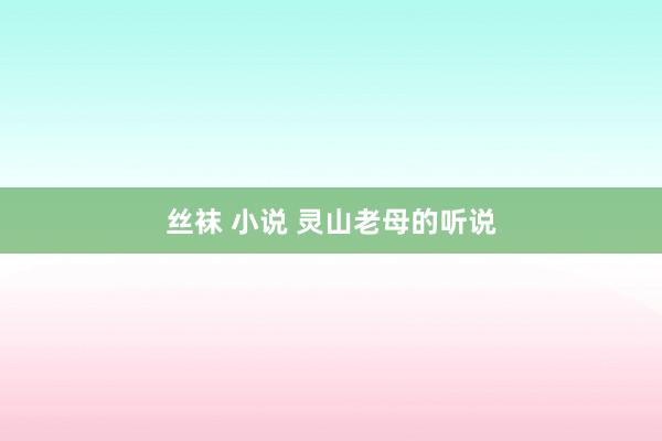 丝袜 小说 灵山老母的听说