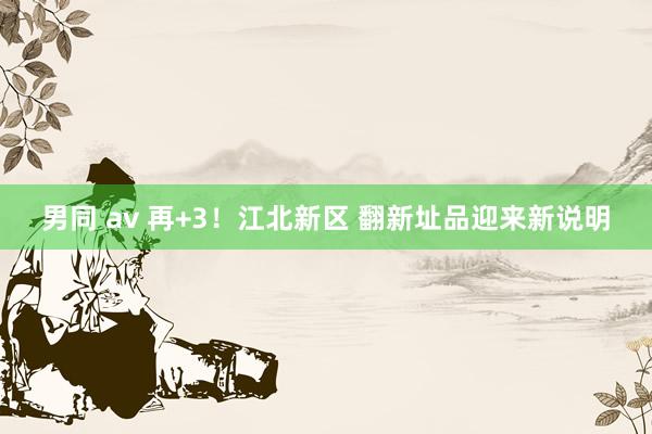 男同 av 再+3！江北新区 翻新址品迎来新说明