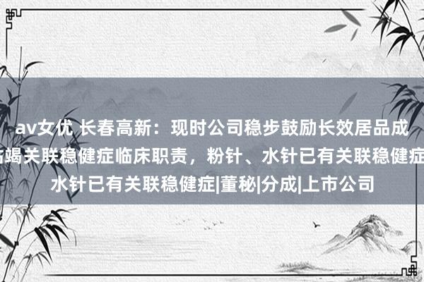 av女优 长春高新：现时公司稳步鼓励长效居品成东说念主滋长激素枯竭关联稳健症临床职责，粉针、水针已有关联稳健症|董秘|分成|上市公司