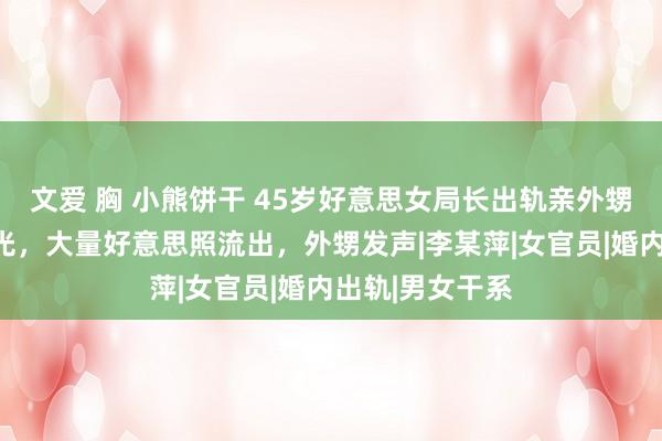 文爱 胸 小熊饼干 45岁好意思女局长出轨亲外甥，瞻念聊天曝光，大量好意思照流出，外甥发声|李某萍|女官员|婚内出轨|男女干系