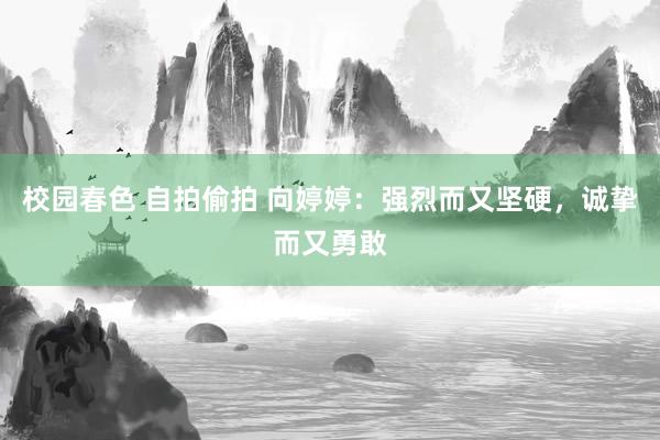 校园春色 自拍偷拍 向婷婷：强烈而又坚硬，诚挚而又勇敢