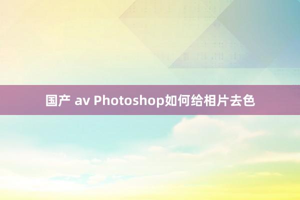 国产 av Photoshop如何给相片去色