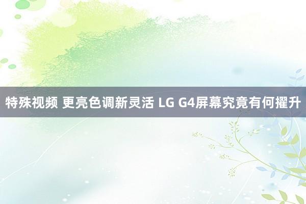 特殊视频 更亮色调新灵活 LG G4屏幕究竟有何擢升