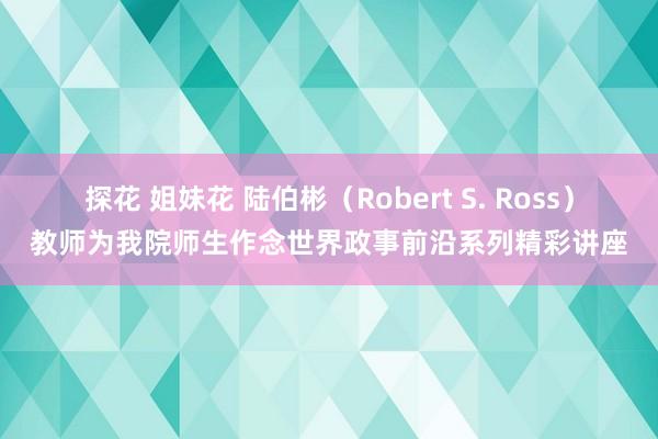 探花 姐妹花 陆伯彬（Robert S. Ross）教师为我院师生作念世界政事前沿系列精彩讲座