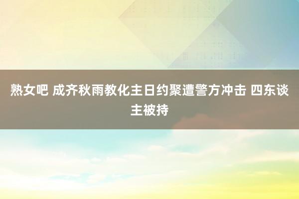 熟女吧 成齐秋雨教化主日约聚遭警方冲击 四东谈主被持