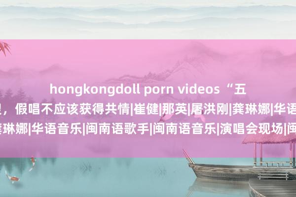 hongkongdoll porn videos “五月天”演唱会疑似假唱登热搜，假唱不应该获得共情|崔健|那英|屠洪刚|龚琳娜|华语音乐|闽南语歌手|闽南语音乐|演唱会现场|闽南语流行音乐