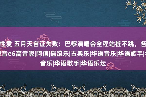 性爱 五月天自证失败：巴黎演唱会全程站桩不跳，各式走调破音e6高音呢|阿信|摇滚乐|古典乐|华语音乐|华语歌手|华语乐坛