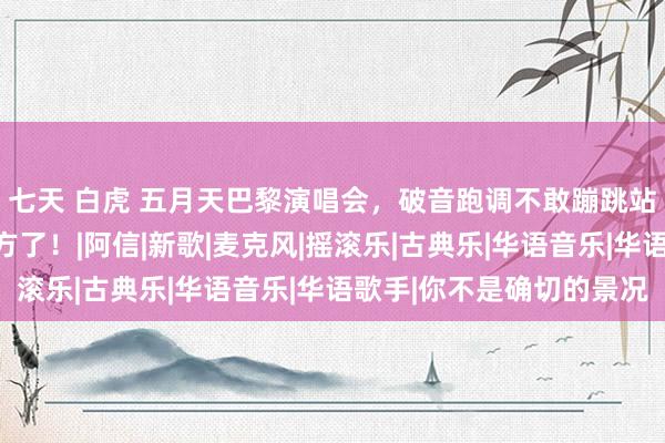 七天 白虎 五月天巴黎演唱会，破音跑调不敢蹦跳站桩式，这下我方锤我方了！|阿信|新歌|麦克风|摇滚乐|古典乐|华语音乐|华语歌手|你不是确切的景况