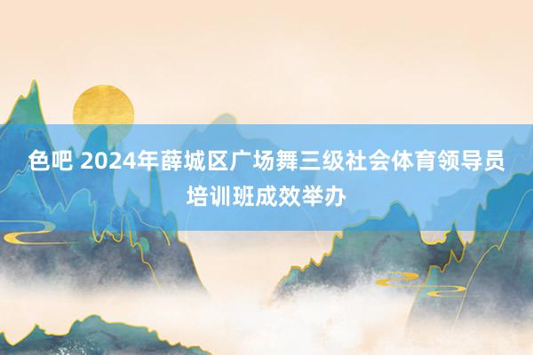 色吧 2024年薛城区广场舞三级社会体育领导员培训班成效举办