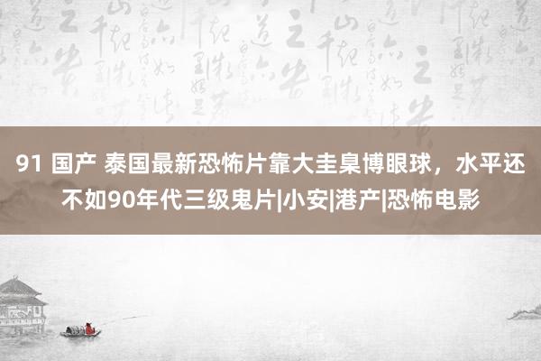 91 国产 泰国最新恐怖片靠大圭臬博眼球，水平还不如90年代三级鬼片|小安|港产|恐怖电影