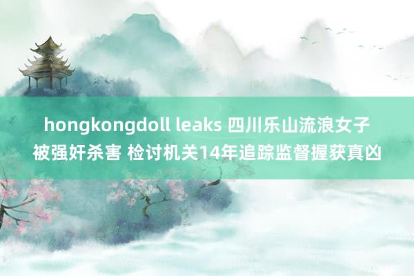 hongkongdoll leaks 四川乐山流浪女子被强奸杀害 检讨机关14年追踪监督握获真凶