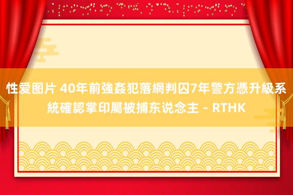 性爱图片 40年前強姦犯落網判囚7年　警方憑升級系統確認掌印屬被捕东说念主 - RTHK