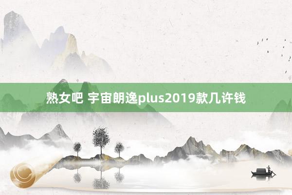 熟女吧 宇宙朗逸plus2019款几许钱