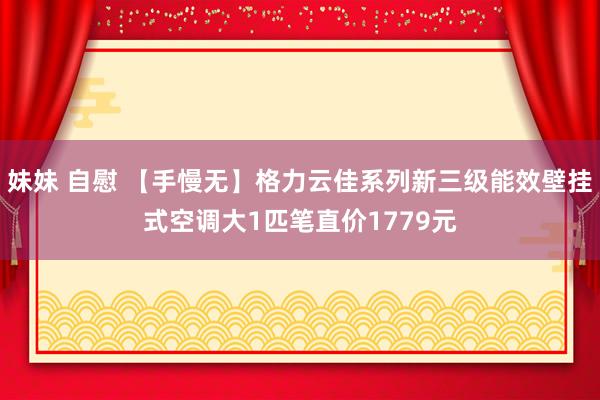 妹妹 自慰 【手慢无】格力云佳系列新三级能效壁挂式空调大1匹笔直价1779元