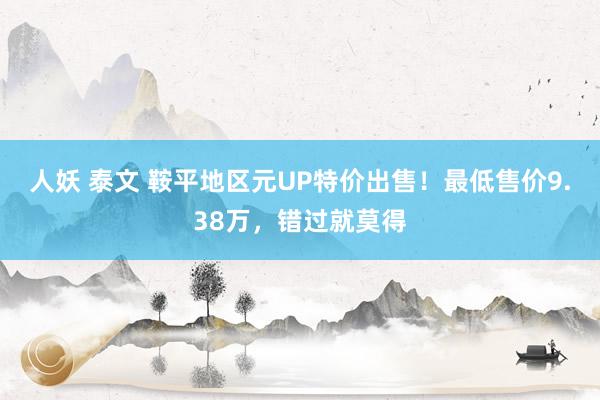 人妖 泰文 鞍平地区元UP特价出售！最低售价9.38万，错过就莫得