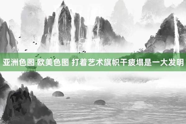 亚洲色图 欧美色图 打着艺术旗帜干疲塌是一大发明