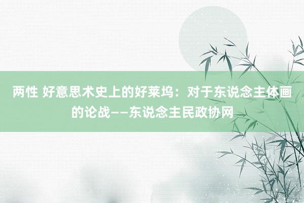 两性 好意思术史上的好莱坞：对于东说念主体画的论战——东说念主民政协网