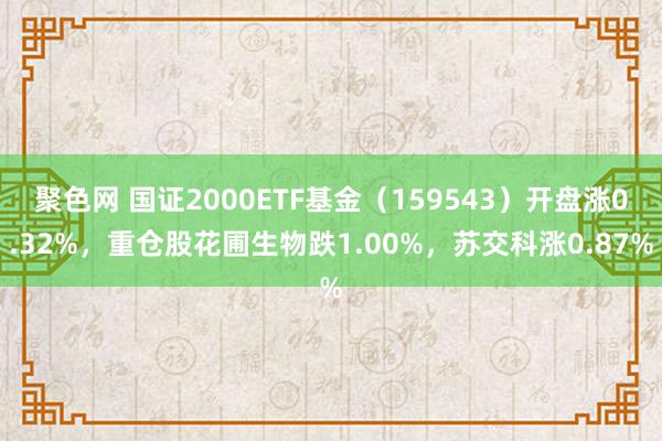 聚色网 国证2000ETF基金（159543）开盘涨0.32%，重仓股花圃生物跌1.00%，苏交科涨0.87%