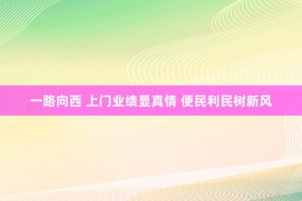 一路向西 上门业绩显真情 便民利民树新风