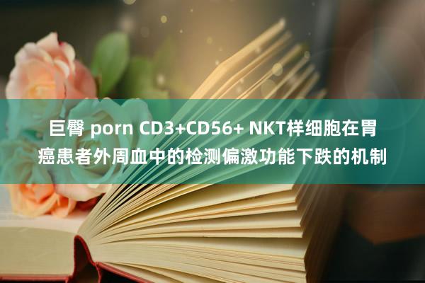 巨臀 porn CD3+CD56+ NKT样细胞在胃癌患者外周血中的检测偏激功能下跌的机制