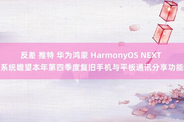 反差 推特 华为鸿蒙 HarmonyOS NEXT 系统瞻望本年第四季度复旧手机与平板通讯分享功能