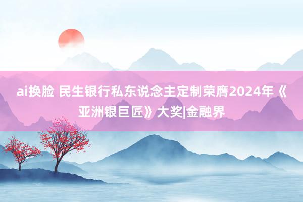 ai换脸 民生银行私东说念主定制荣膺2024年《亚洲银巨匠》大奖|金融界