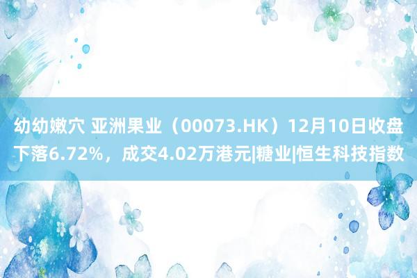 幼幼嫩穴 亚洲果业（00073.HK）12月10日收盘下落6.72%，成交4.02万港元|糖业|恒生科技指数