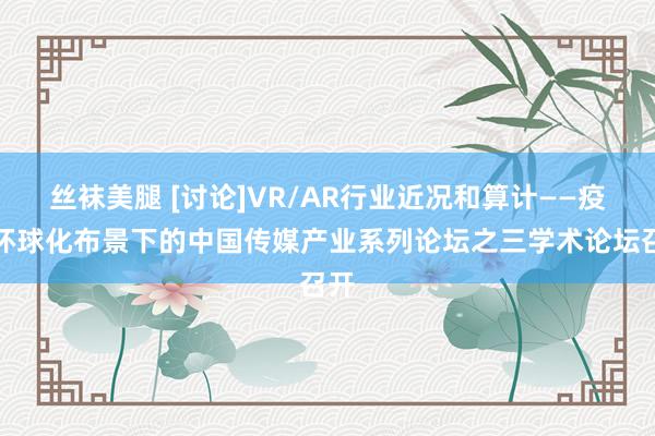 丝袜美腿 [讨论]VR/AR行业近况和算计——疫情环球化布景