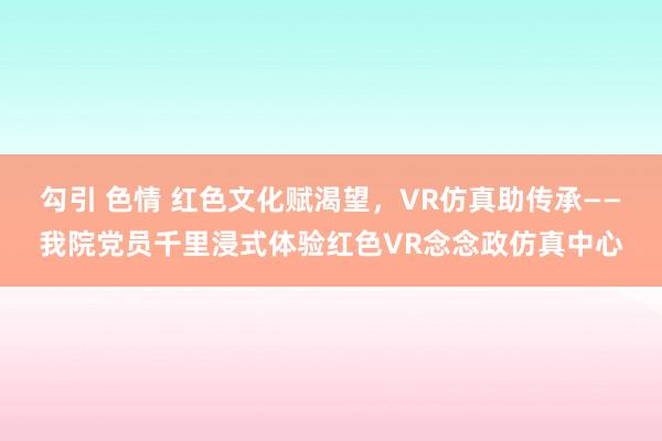 勾引 色情 红色文化赋渴望，VR仿真助传承——我院党员千里浸