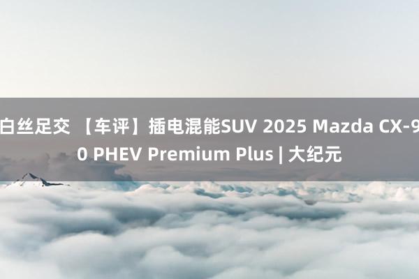 白丝足交 【车评】插电混能SUV 2025 Mazda CX