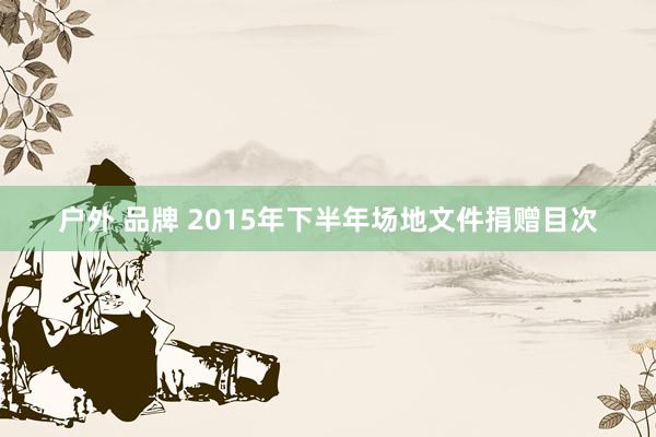 户外 品牌 2015年下半年场地文件捐赠目次