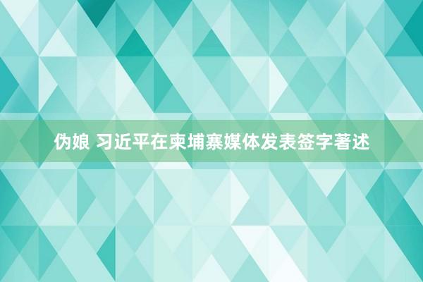 伪娘 习近平在柬埔寨媒体发表签字著述